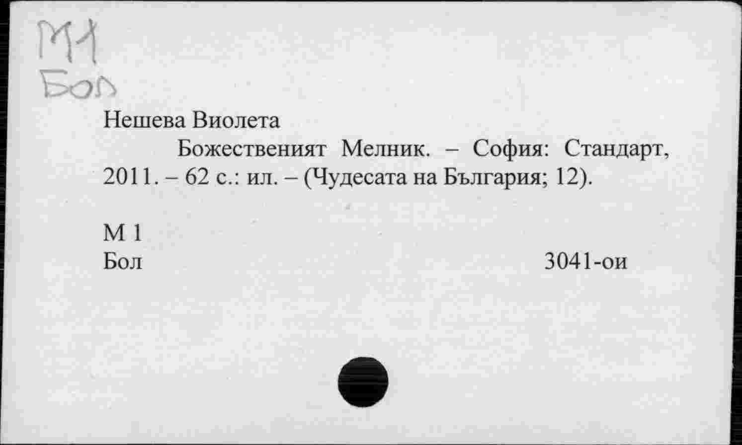 ﻿ж
Нешева Виолета
Божественият Мелник. - София: Стандарт, 2011. - 62 с.: ил. - (Чудесата на България; 12).
М 1
Бол
3041-ои